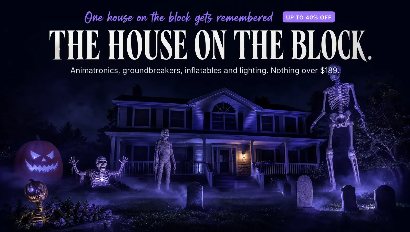 One house on the block gets remembered UP TO 40% OFF. THE HOUSE ON THE BLOCK. Animatronics, groundbreakers, inflatables and lighting. Nothing over $189.